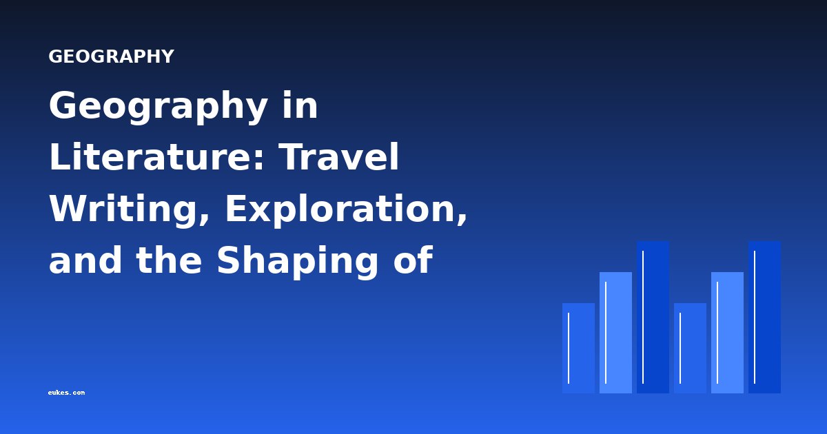 Geography in Literature: Travel Writing, Exploration, and the Shaping of Place